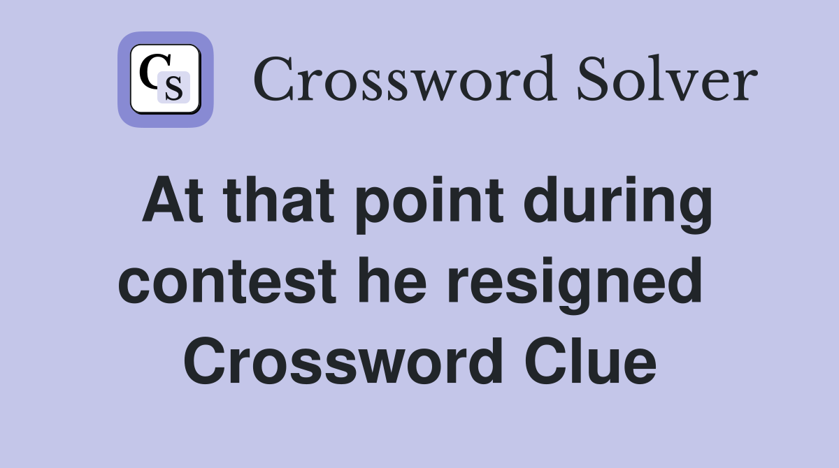 At that point during contest he resigned  Crossword Clue