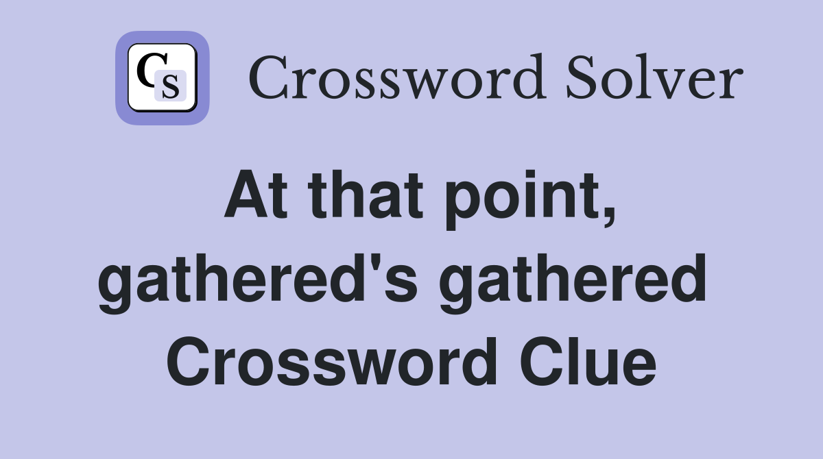 At that point, gathered's gathered  Crossword Clue