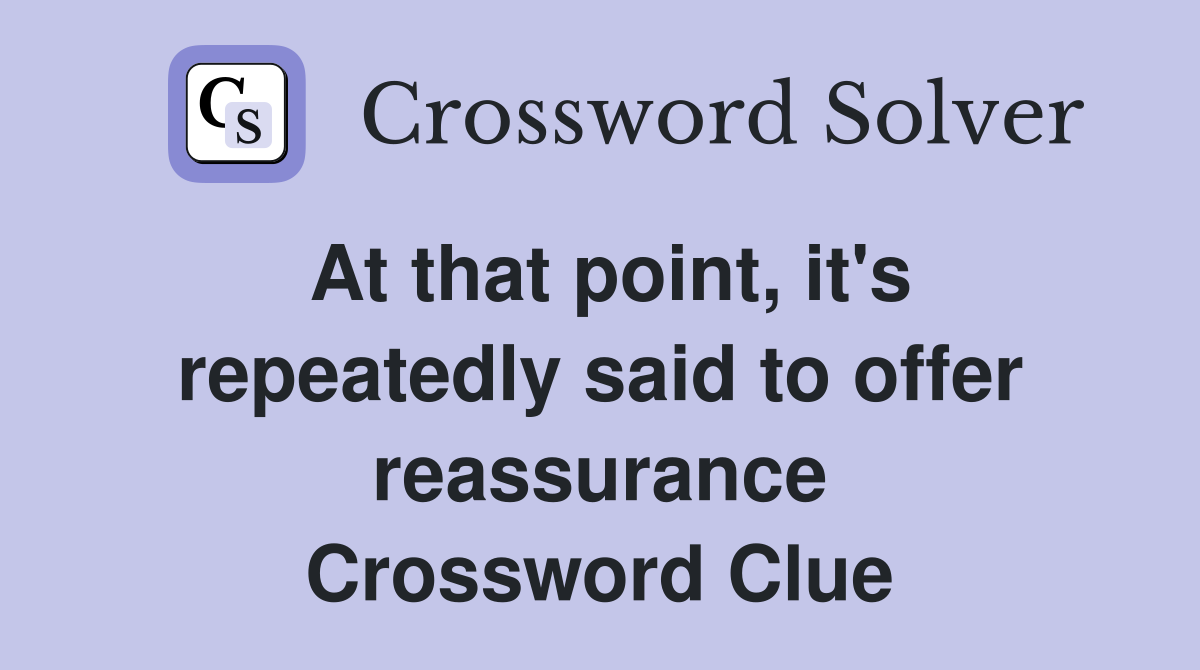 At that point, it's repeatedly said to offer reassurance Crossword Clue