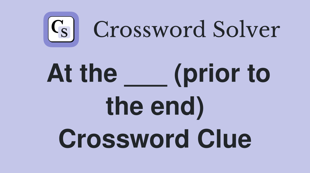 At the ___ (prior to the end) Crossword Clue
