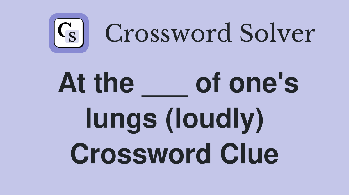 At the ___ of one's lungs (loudly) Crossword Clue