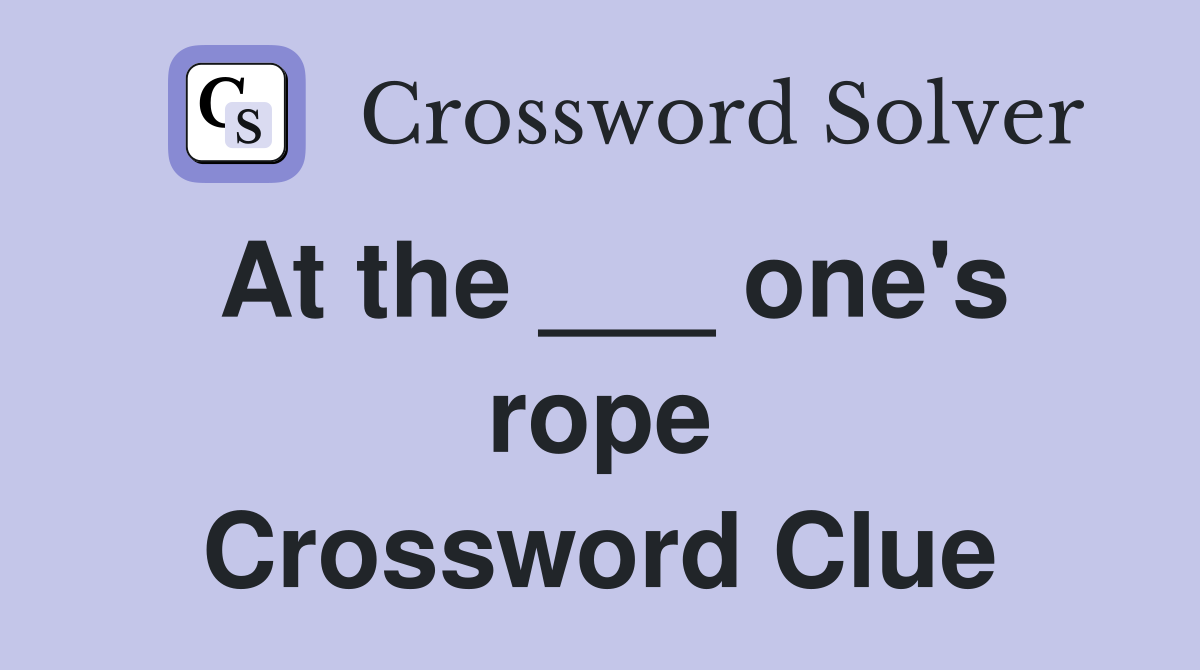 At the ___ one's rope Crossword Clue