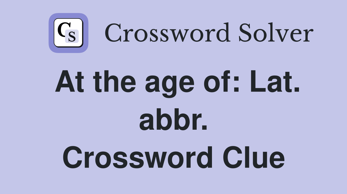 At the age of: Lat. abbr. Crossword Clue