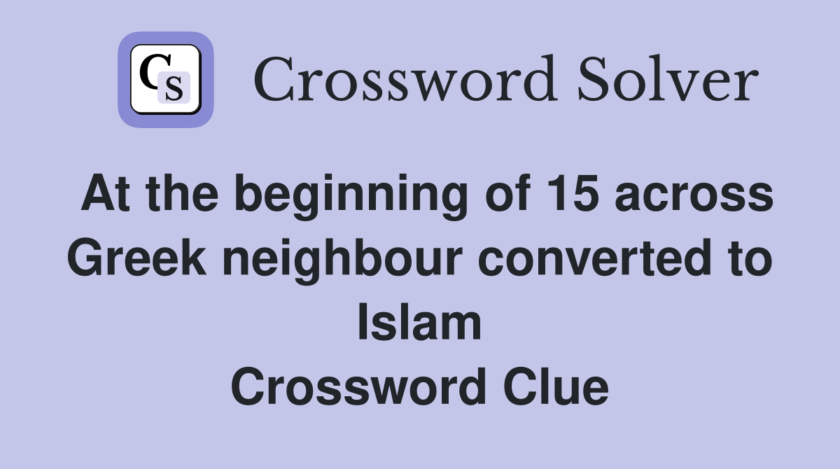 At the beginning of 15 across Greek neighbour converted to Islam Crossword Clue