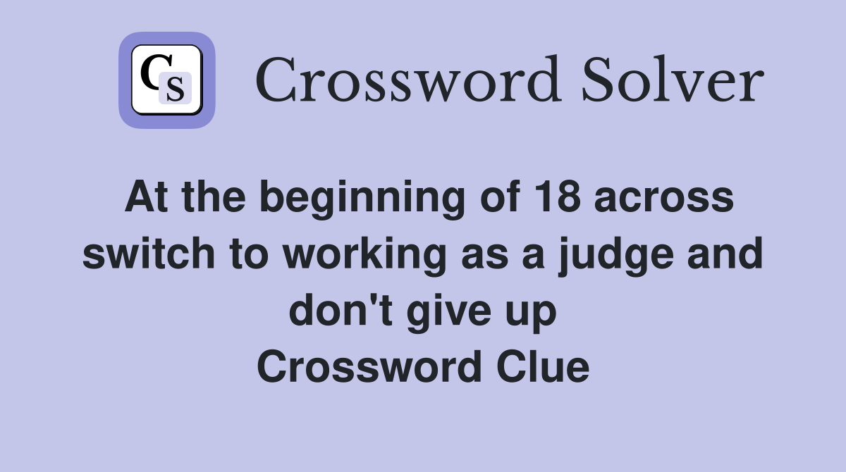 At the beginning of 18 across switch to working as a judge and don't give up Crossword Clue