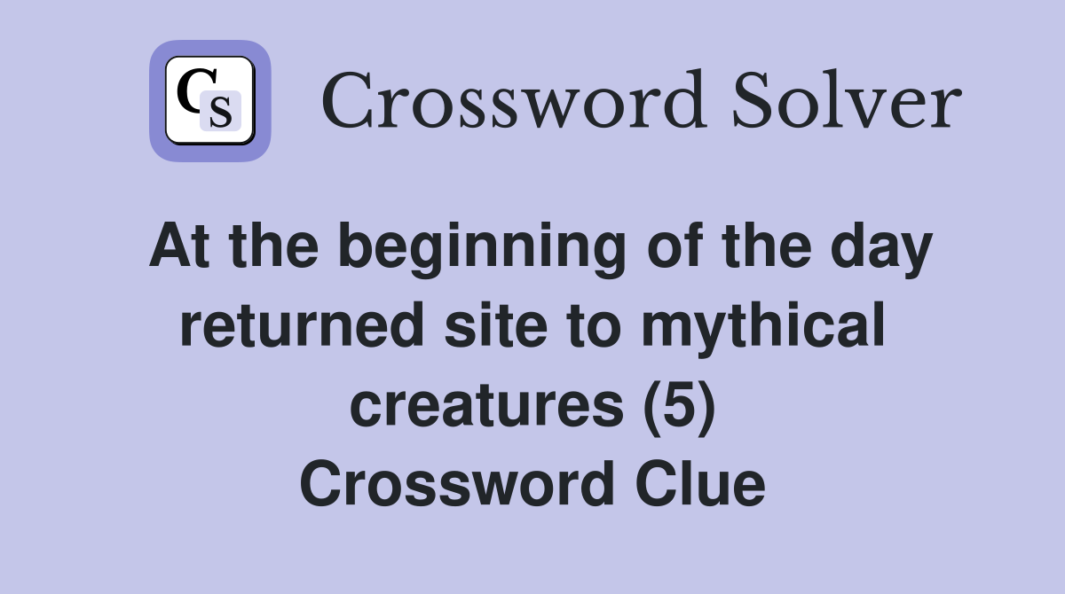 At the beginning of the day returned site to mythical creatures (5) Crossword Clue