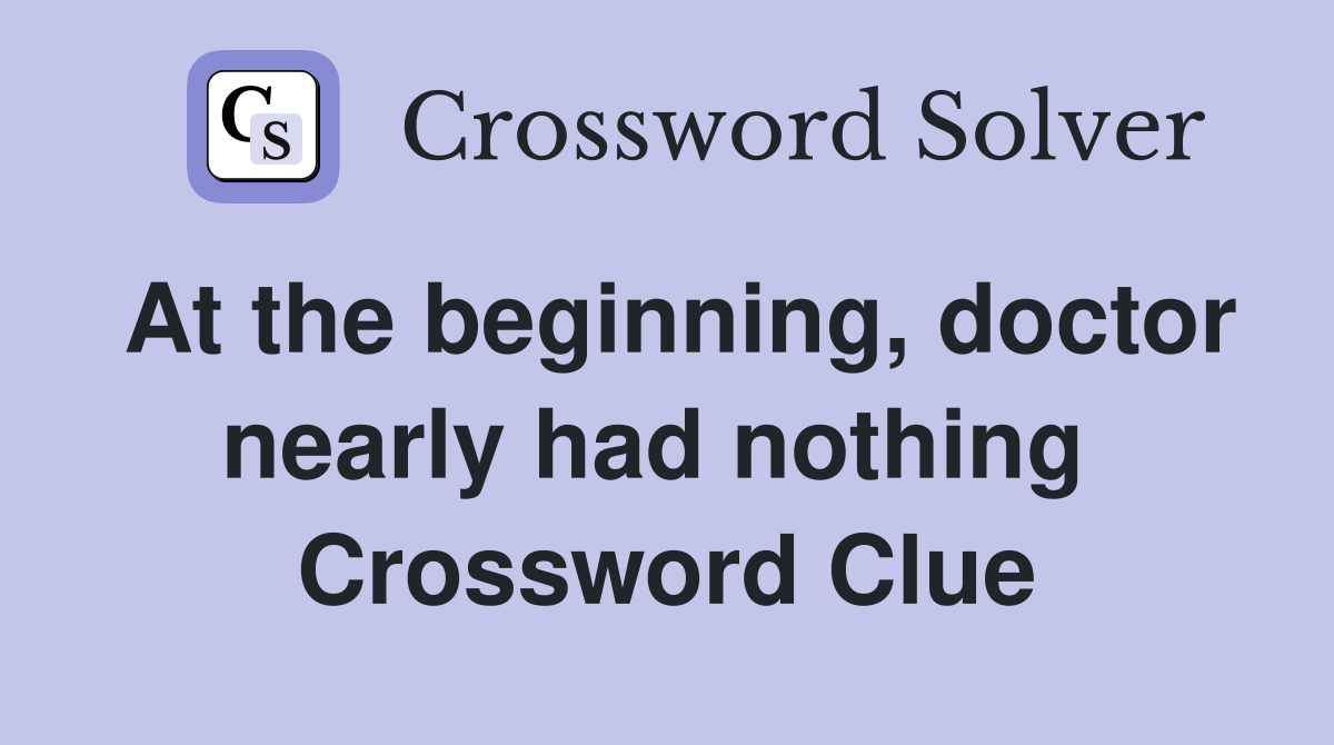 At the beginning, doctor nearly had nothing  Crossword Clue