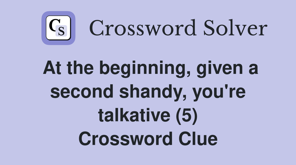At the beginning, given a second shandy, you're talkative (5) Crossword Clue