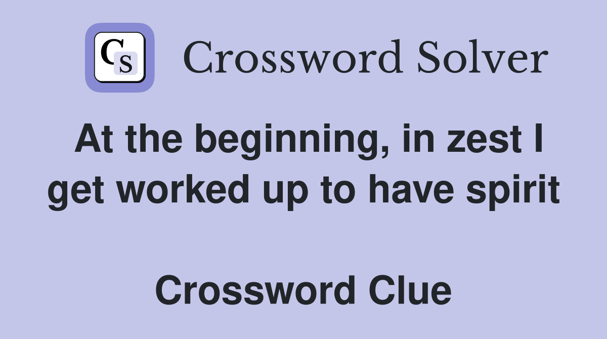 At the beginning, in zest I get worked up to have spirit  Crossword Clue
