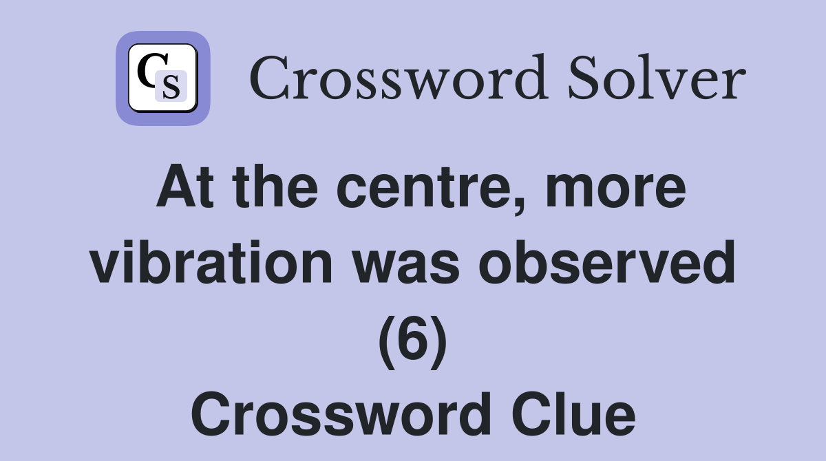At the centre, more vibration was observed (6) Crossword Clue
