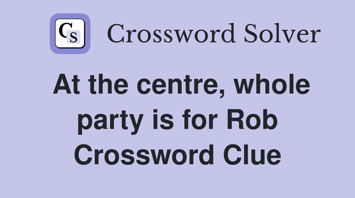 At the centre, whole party is for Rob Crossword Clue