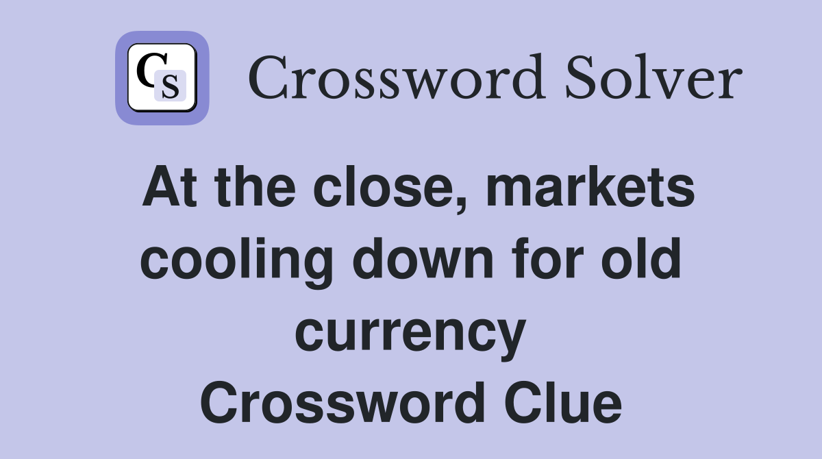 At the close, markets cooling down for old currency Crossword Clue