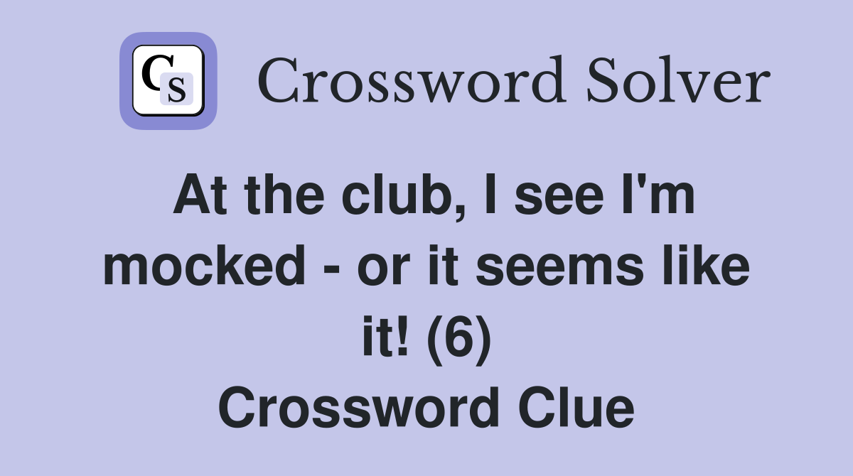 At the club, I see I'm mocked - or it seems like it! (6) Crossword Clue