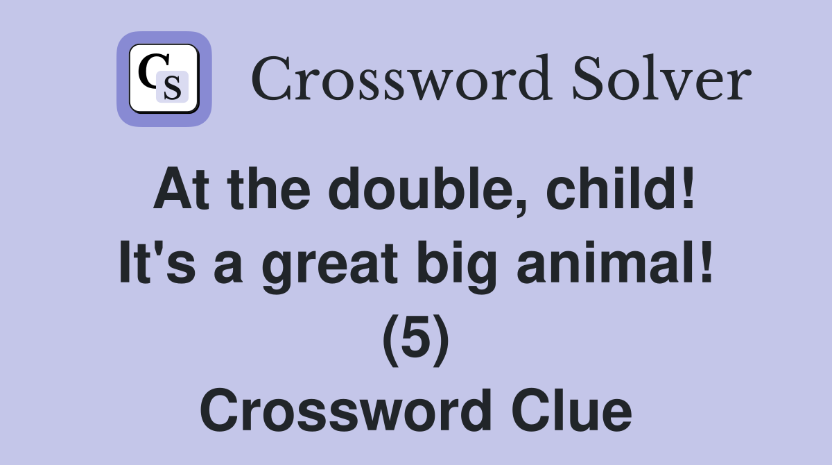 At the double, child! It's a great big animal! (5) Crossword Clue