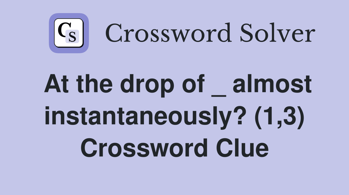 At the drop of _ almost instantaneously? (1,3) Crossword Clue