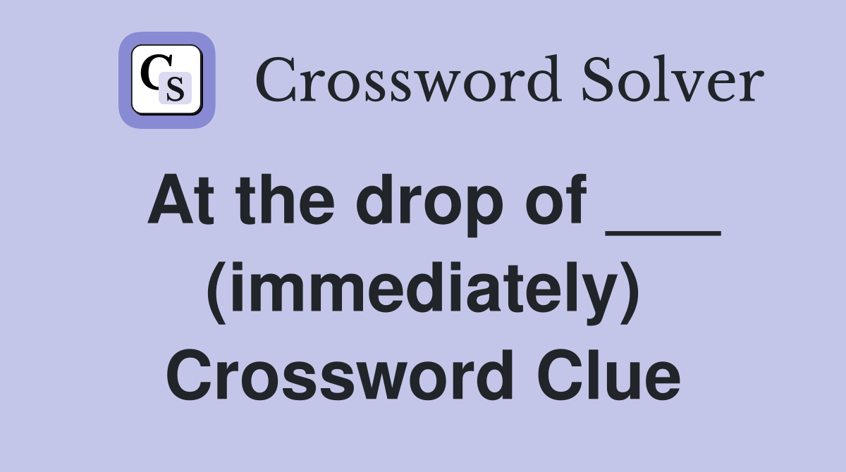 At the drop of ___ (immediately) Crossword Clue