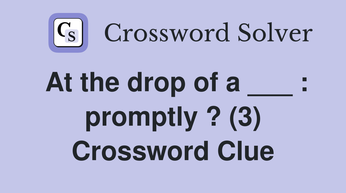 At the drop of a ___ : promptly ? (3) Crossword Clue