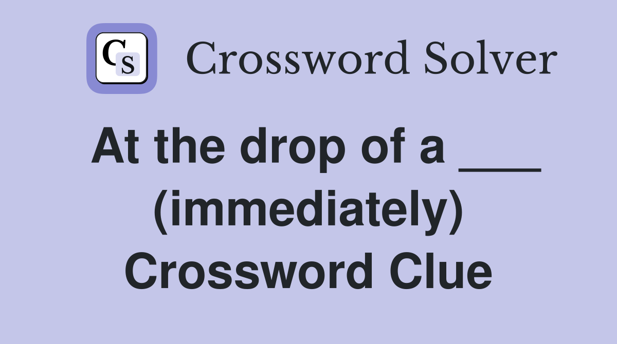 At the drop of a ___ (immediately) Crossword Clue