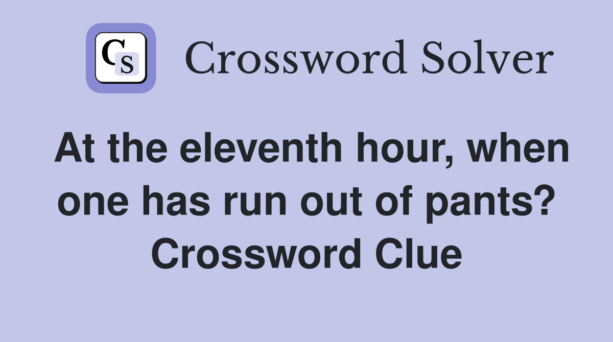 At the eleventh hour, when one has run out of pants? Crossword Clue