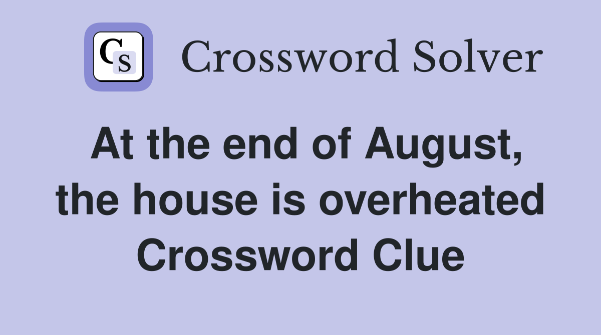 At the end of August, the house is overheated Crossword Clue