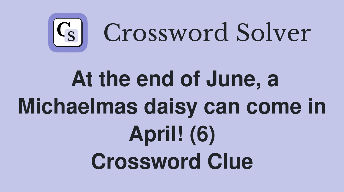 At the end of June, a Michaelmas daisy can come in April! (6) Crossword Clue