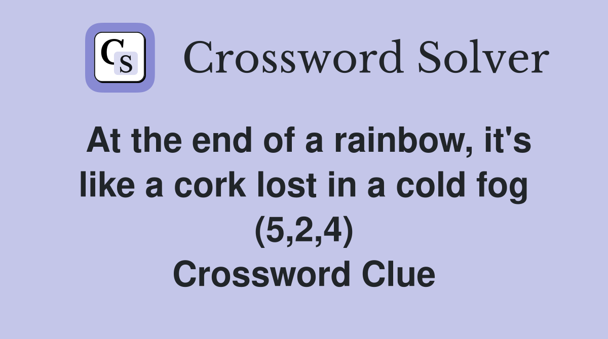 At the end of a rainbow, it's like a cork lost in a cold fog (5,2,4) Crossword Clue