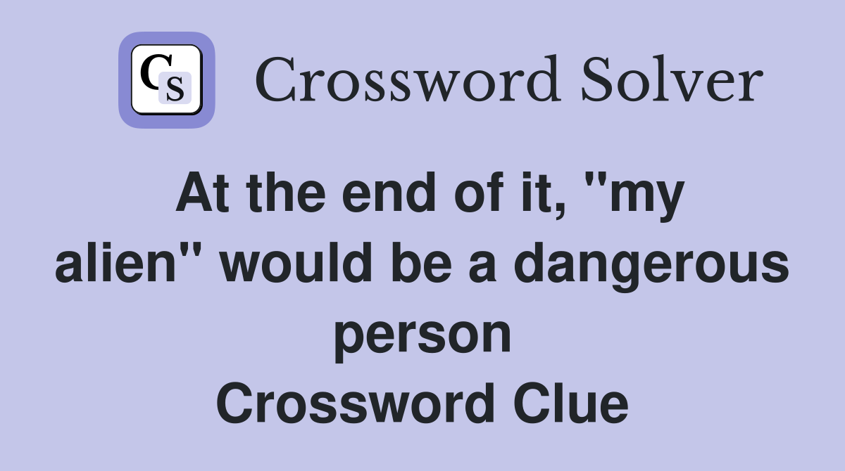 At the end of it, "my alien" would be a dangerous person Crossword Clue