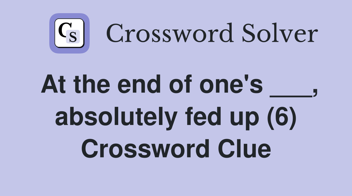 At the end of one's ___, absolutely fed up (6) Crossword Clue