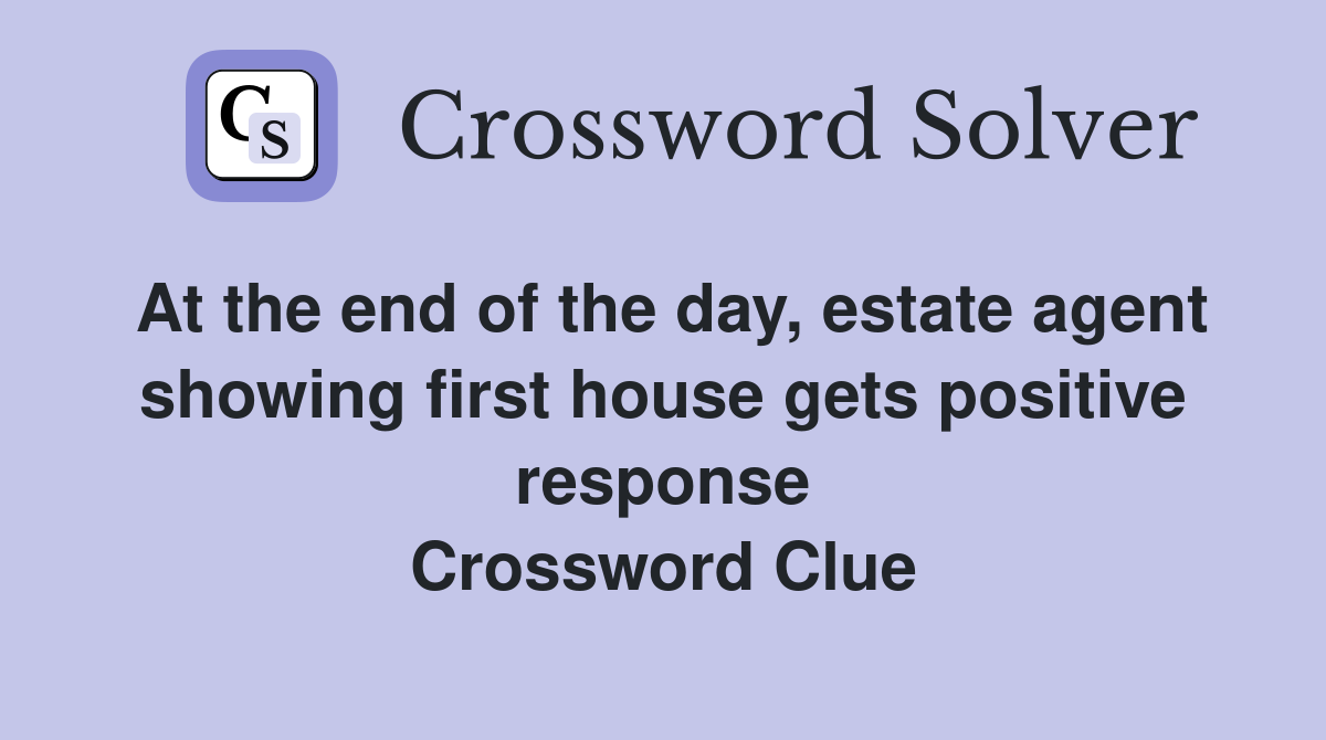 At the end of the day, estate agent showing first house gets positive response Crossword Clue