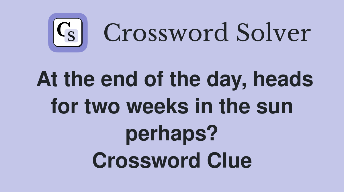At the end of the day, heads for two weeks in the sun perhaps? Crossword Clue