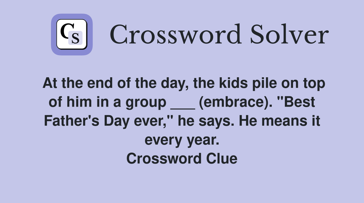 At the end of the day, the kids pile on top of him in a group ___ (embrace). "Best Father's Day ever," he says. He means it every year. Crossword Clue