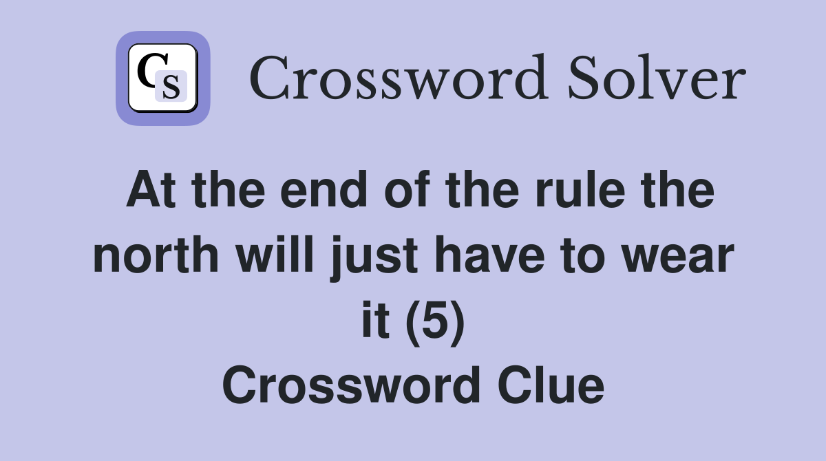At the end of the rule the north will just have to wear it (5) Crossword Clue