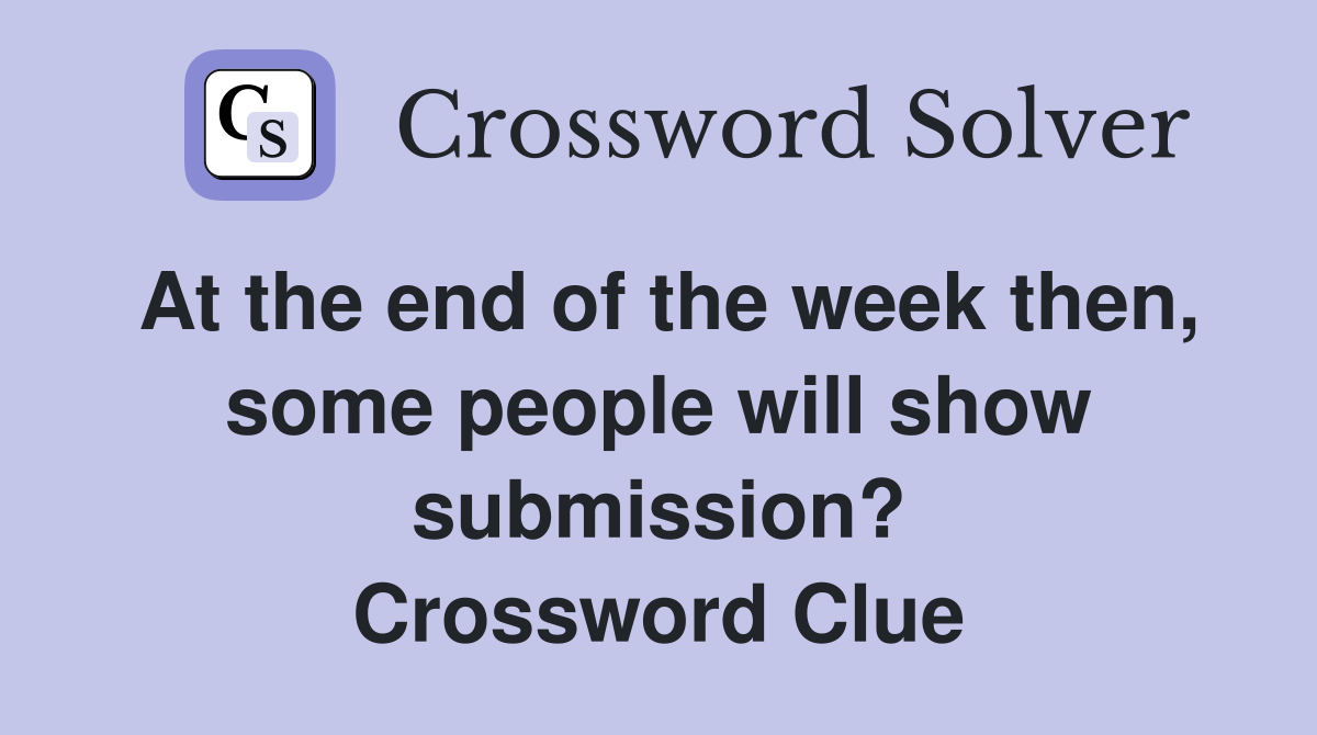 At the end of the week then, some people will show submission? Crossword Clue