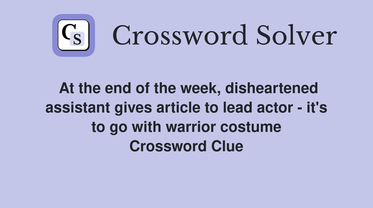 At the end of the week, disheartened assistant gives article to lead actor - it's to go with warrior costume Crossword Clue