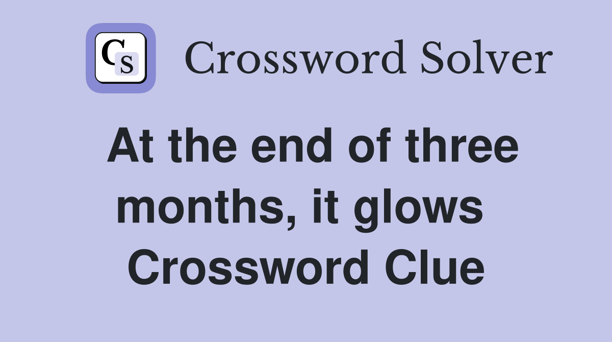 At the end of three months, it glows  Crossword Clue