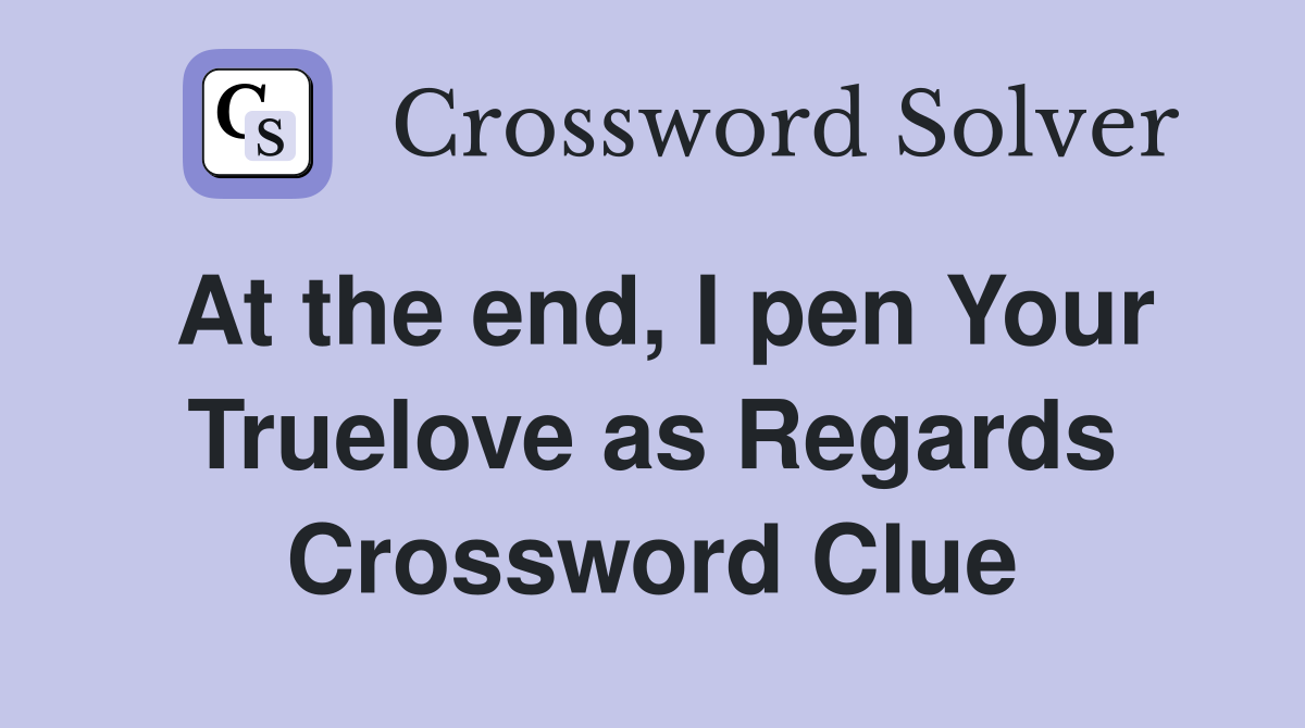 At the end, I pen Your Truelove as Regards Crossword Clue