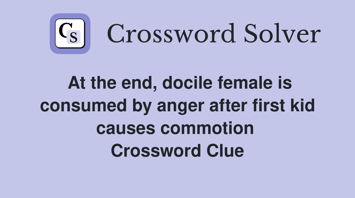 At the end, docile female is consumed by anger after first kid causes commotion  Crossword Clue