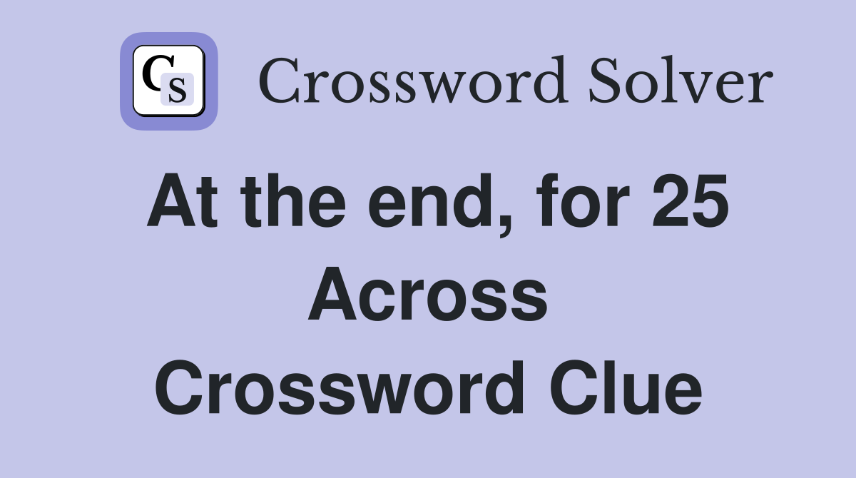 At the end, for 25 Across Crossword Clue