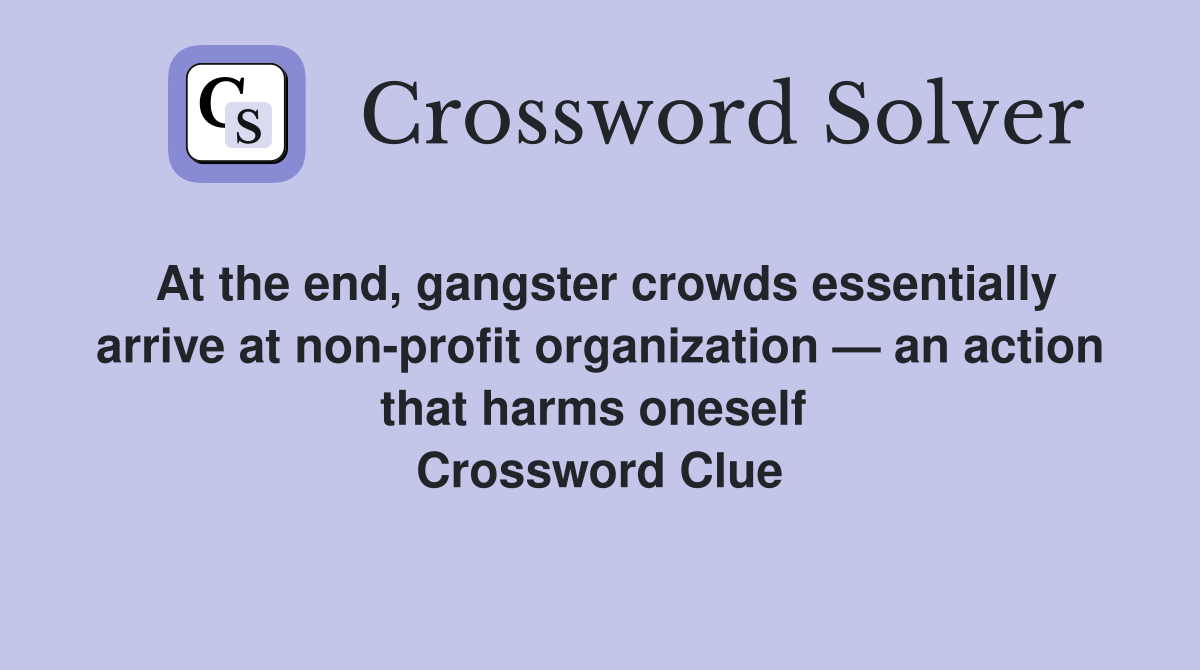 At the end, gangster crowds essentially arrive at non-profit organization — an action that harms oneself  Crossword Clue