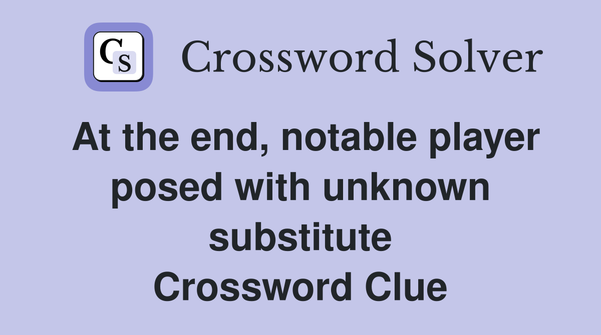 At the end, notable player posed with unknown substitute Crossword Clue