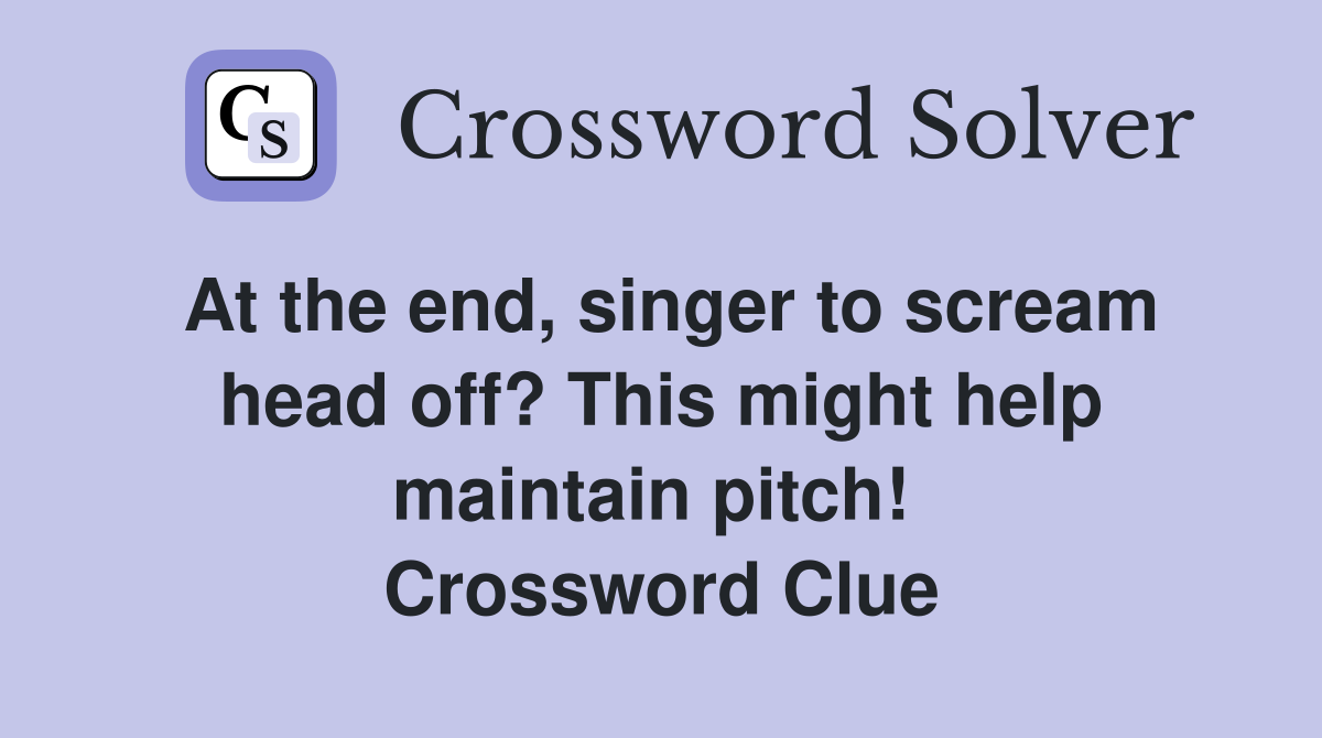 At the end, singer to scream head off? This might help maintain pitch!  Crossword Clue