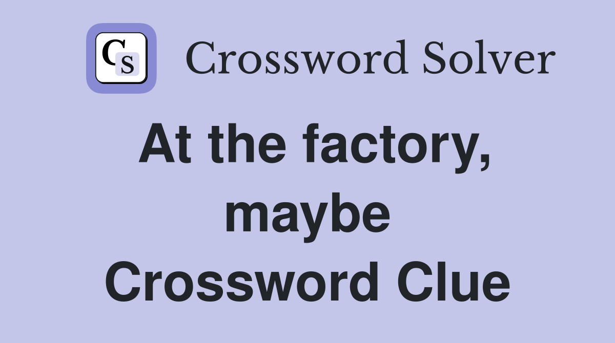 At the factory, maybe Crossword Clue