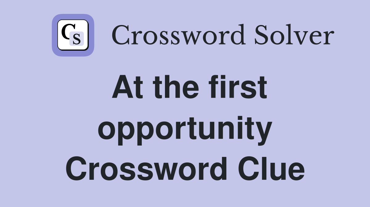 At the first opportunity Crossword Clue