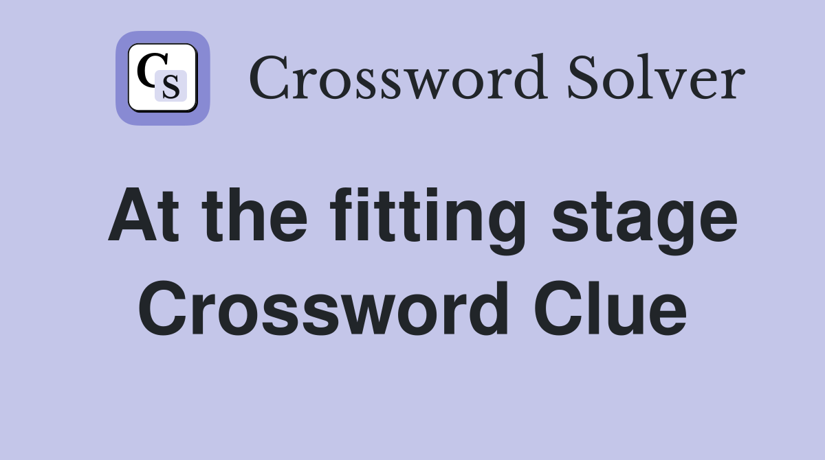 At the fitting stage Crossword Clue