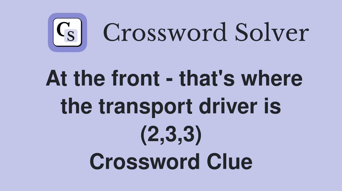 At the front - that's where the transport driver is (2,3,3) Crossword Clue