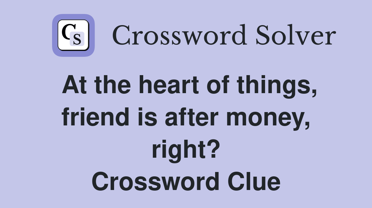At the heart of things, friend is after money, right? Crossword Clue