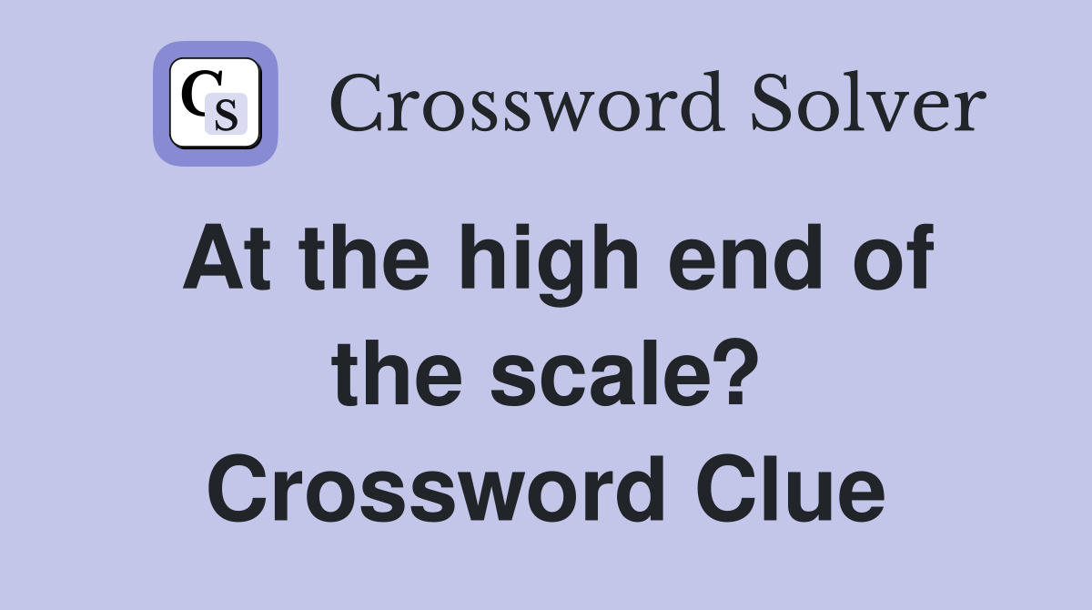 At the high end of the scale? Crossword Clue