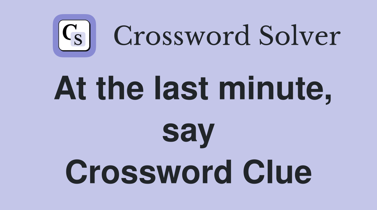 At the last minute, say Crossword Clue