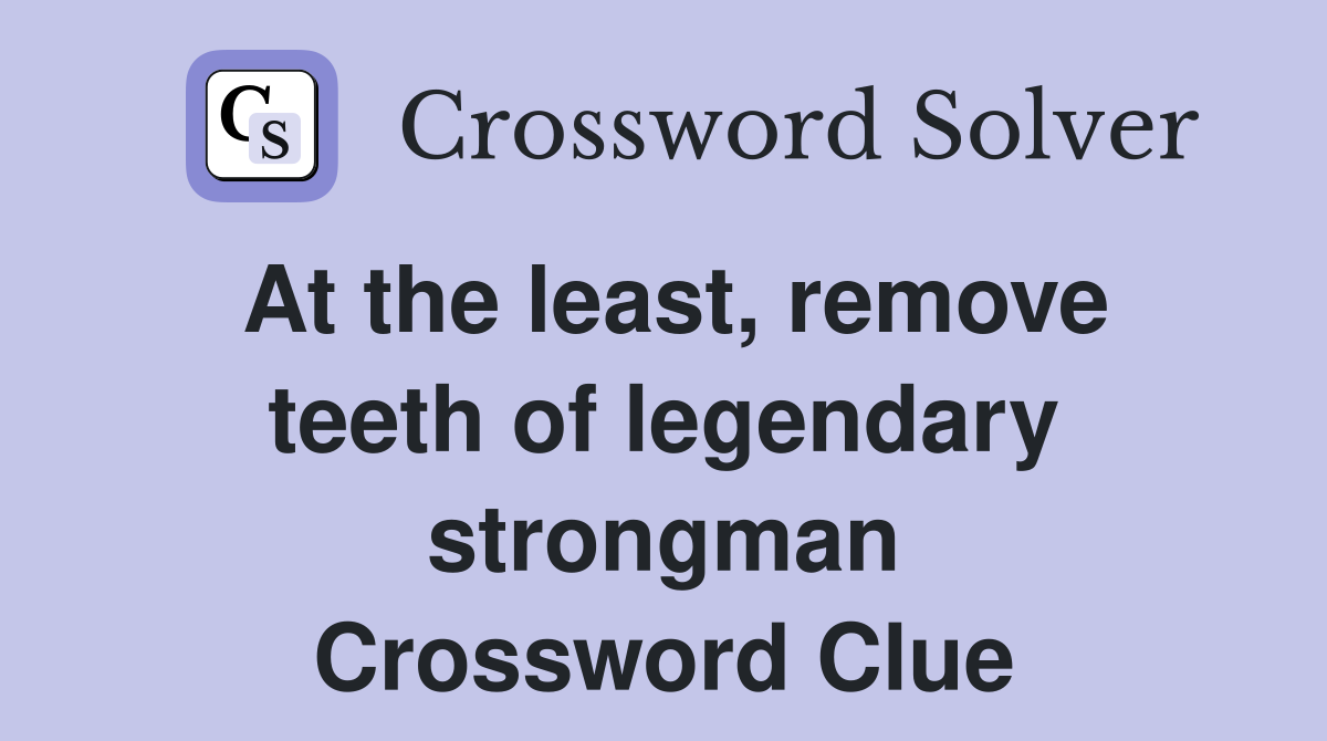 At the least, remove teeth of legendary strongman Crossword Clue