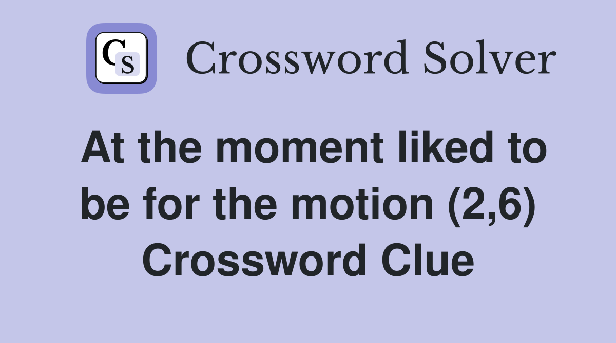 At the moment liked to be for the motion (2,6) Crossword Clue